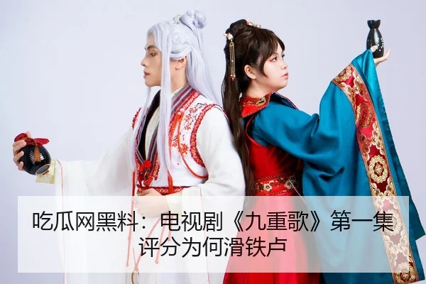 吃瓜网黑料：电视剧《九重歌》第一集评分为何滑铁卢