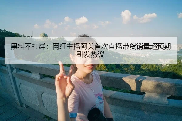 黑料不打烊：网红主播阿美首次直播带货销量超预期引发热议